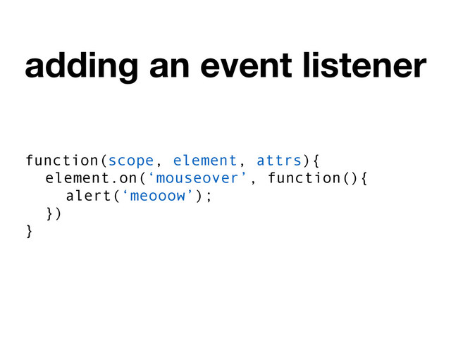 adding an event listener
function(scope, element, attrs){
element.on(‘mouseover’, function(){
alert(‘meooow’);
})
}
