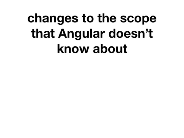 changes to the scope
that Angular doesn’t
know about
