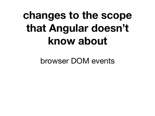changes to the scope
that Angular doesn’t
know about
browser DOM events
