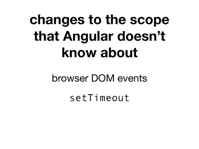 changes to the scope
that Angular doesn’t
know about
browser DOM events
setTimeout
