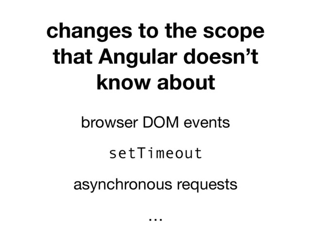 changes to the scope
that Angular doesn’t
know about
browser DOM events
setTimeout
asynchronous requests
…
