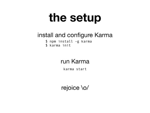 install and conﬁgure Karma
$ npm install -g karma
$ karma init
run Karma
karma start
rejoice \o/
the setup
