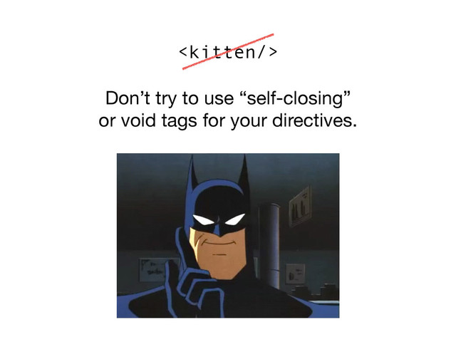 Don’t try to use “self-closing” 

or void tags for your directives.

