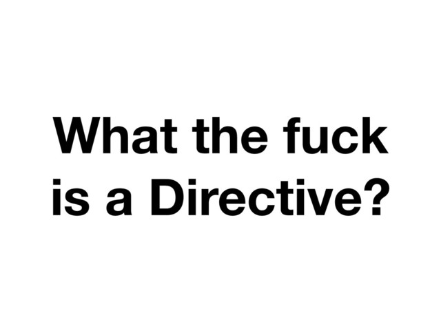 What the fuck
is a Directive?
