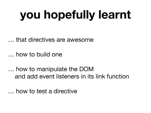 … that directives are awesome

!
… how to build one

!
… how to manipulate the DOM 

and add event listeners in its link function

!
… how to test a directive
you hopefully learnt
