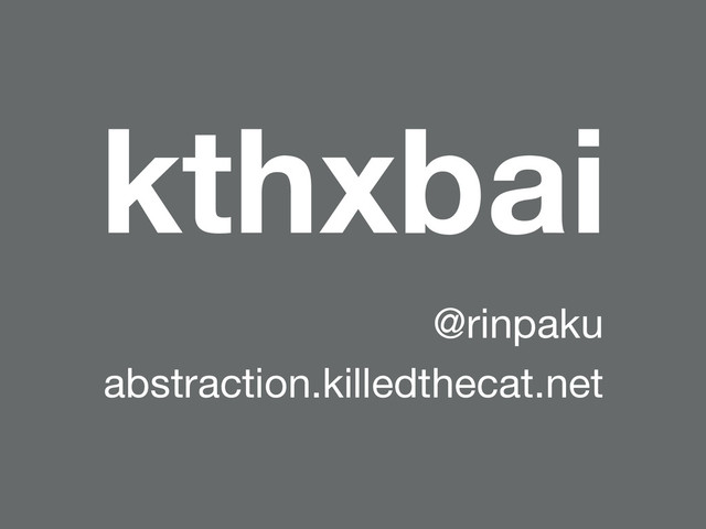 kthxbai
@rinpaku
abstraction.killedthecat.net
