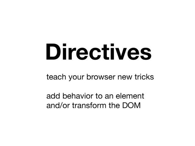 teach your browser new tricks

!
add behavior to an element 

and/or transform the DOM
Directives
