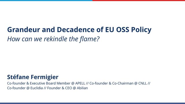 Stéfane Fermigier


Co-founder & Executive Board Member @ APELL // Co-founder & Co-Chairman @ CNLL //


Co-founder @ Euclidia // Founder & CEO @ Abilian
Grandeur and Decadence of EU OSS Policy


How can we rekindle the
fl
ame?
