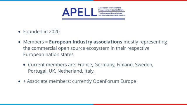 • Founded in 2020


• Members = European Industry associations mostly representing
the commercial open source ecosystem in their respective
European nation states


• Current members are: France, Germany, Finland, Sweden,
Portugal, UK, Netherland, Italy.


• + Associate members: currently OpenForum Europe
