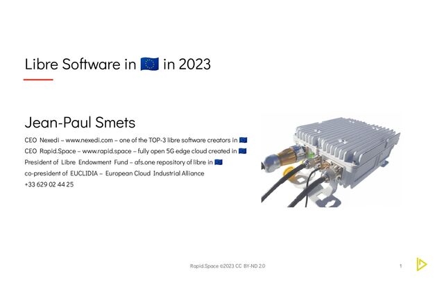 Rapid.Space ©2023 CC BY-ND 2.0
Libre Software in
🇪🇺 in 2023
1
Jean-Paul Smets
CEO Nexedi – www.nexedi.com – one of the TOP-3 libre software creators in
🇪🇺
CEO Rapid.Space – www.rapid.space – fully open 5G edge cloud created in
🇪🇺
President of Libre Endowment Fund – afs.one repository of libre in
🇪🇺
co-president of EUCLIDIA – European Cloud Industrial Alliance
+33 629 02 44 25
