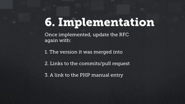6. Implementation
Once implemented, update the RFC
again with:
1. The version it was merged into
2. Links to the commits/pull request
3. A link to the PHP manual entry
