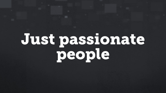 Just passionate
people
