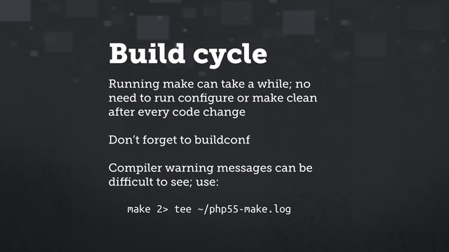 Build cycle
Running make can take a while; no
need to run conﬁgure or make clean
after every code change
Don’t forget to buildconf
Compiler warning messages can be
diﬃcult to see; use:
make 2> tee ~/php55-make.log
