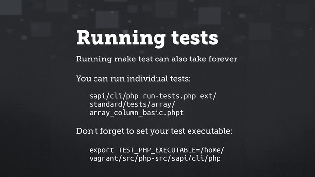 Running tests
Running make test can also take forever
You can run individual tests:
sapi/cli/php run-tests.php ext/
standard/tests/array/
array_column_basic.phpt
Don’t forget to set your test executable:
export TEST_PHP_EXECUTABLE=/home/
vagrant/src/php-src/sapi/cli/php
