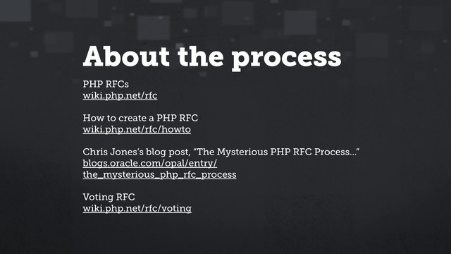 About the process
PHP RFCs
wiki.php.net/rfc
How to create a PHP RFC
wiki.php.net/rfc/howto
Chris Jones’s blog post, “The Mysterious PHP RFC Process...”
blogs.oracle.com/opal/entry/
the_mysterious_php_rfc_process
Voting RFC
wiki.php.net/rfc/voting
