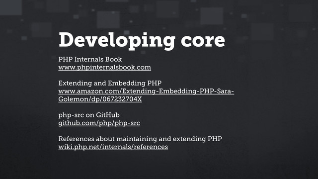 Developing core
PHP Internals Book
www.phpinternalsbook.com
Extending and Embedding PHP
www.amazon.com/Extending-Embedding-PHP-Sara-
Golemon/dp/067232704X
php-src on GitHub
github.com/php/php-src
References about maintaining and extending PHP
wiki.php.net/internals/references
