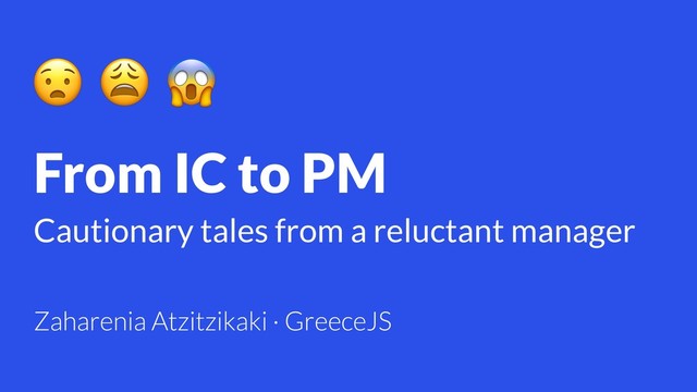 From IC to PM
Cautionary tales from a reluctant manager
  
Zaharenia Atzitzikaki · GreeceJS
