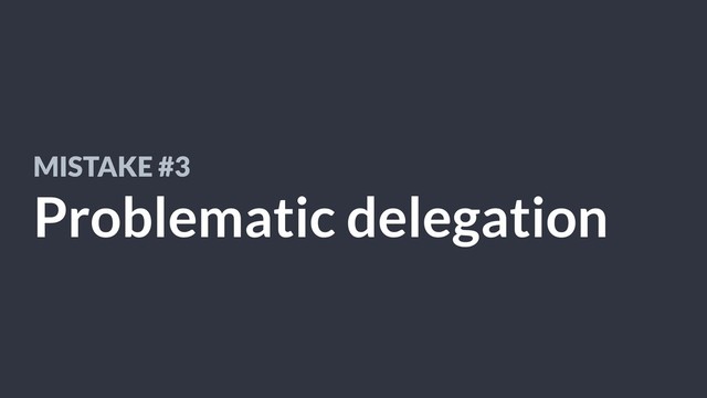 MISTAKE #3
Problematic delegation
