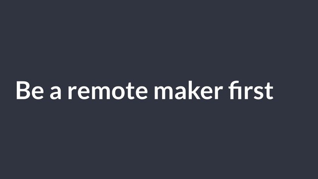 Be a remote maker ﬁrst
