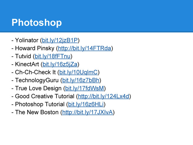 Photoshop
- Yolinator (bit.ly/12jzB1P)
- Howard Pinsky (http://bit.ly/14FTRda)
- Tutvid (bit.ly/18fFTnu)
- KinectArt (bit.ly/16z5jZa)
- Ch-Ch-Check It (bit.ly/10UqlmC)
- TechnologyGuru (bit.ly/16z7bBh)
- True Love Design (bit.ly/17fdWsM)
- Good Creative Tutorial (http://bit.ly/124Lx4d)
- Photoshop Tutorial (bit.ly/16z6HLi)
- The New Boston (http://bit.ly/17JXIvA)
