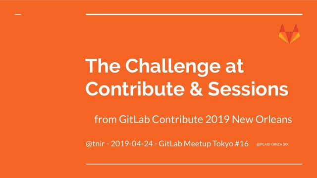 The Challenge at
Contribute & Sessions
@tnir - 2019-04-24 - GitLab Meetup Tokyo #16 @PLAID GINZA SIX
from GitLab Contribute 2019 New Orleans
