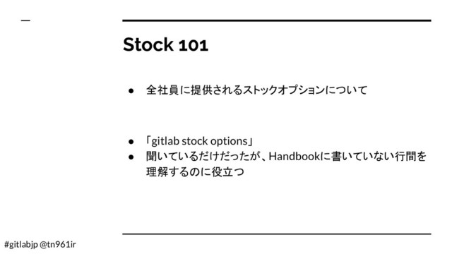 #gitlabjp @tn961ir
Stock 101
● 全社員に提供されるストックオプションについて
● 「gitlab stock options」
● 聞いているだけだったが、Handbookに書いていない行間を
理解するのに役立つ
