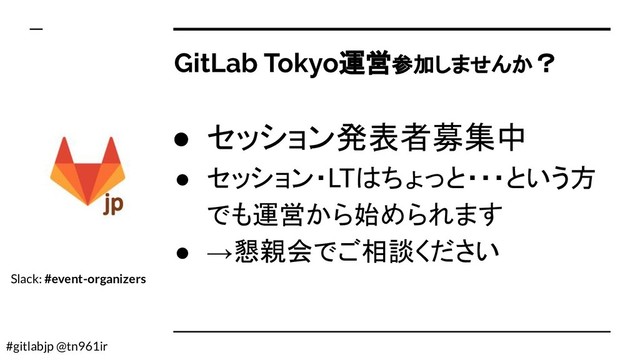 #gitlabjp @tn961ir
GitLab Tokyo運営参加しませんか？
● セッション発表者募集中
● セッション・LTはちょっと・・・という方
でも運営から始められます
● →懇親会でご相談ください
Slack: #event-organizers
