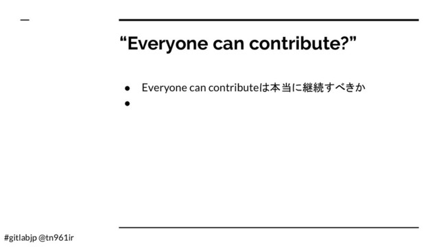 #gitlabjp @tn961ir
“Everyone can contribute?”
● Everyone can contributeは本当に継続すべきか
●
