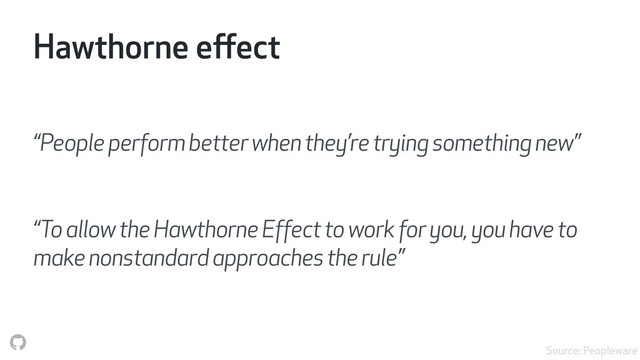 Hawthorne eﬀect
“People perform better when they’re trying something new”
“To allow the Hawthorne Effect to work for you, you have to
make nonstandard approaches the rule”
Source: Peopleware
