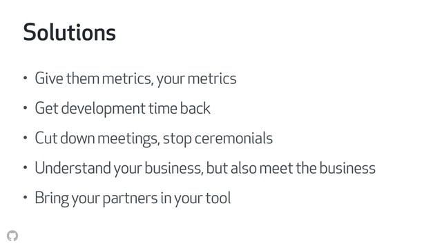 Solutions
• Give them metrics, your metrics
• Get development time back
• Cut down meetings, stop ceremonials
• Understand your business, but also meet the business
• Bring your partners in your tool
