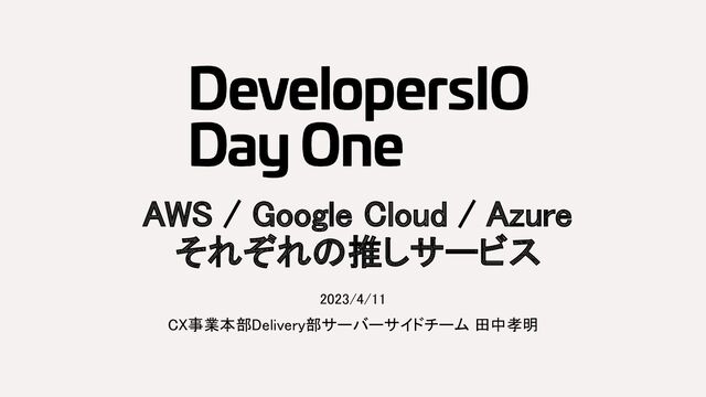 AWS / Google Cloud / Azure 
それぞれの推しサービス 
2023/4/11 
CX事業本部Delivery部サーバーサイドチーム 田中孝明 
