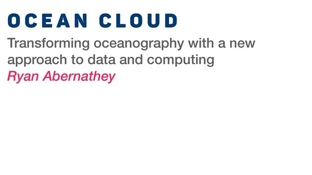O c e a n C l o u d
Transforming oceanography with a new
approach to data and computing
Ryan Abernathey
