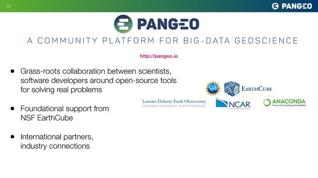 • Grass-roots collaboration between scientists,
software developers around open-source tools
for solving real problems
• Foundational support from
NSF EarthCube
• International partners,
industry connections
10
A C o m m u n i t y P l at f o r m f o r B i g - D ata G e o s c i e n c e
http://pangeo.io
