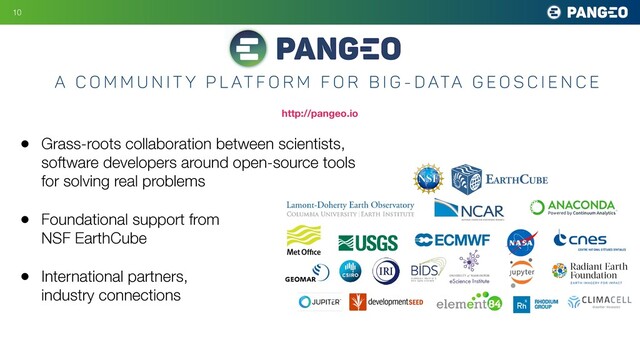 • Grass-roots collaboration between scientists,
software developers around open-source tools
for solving real problems
• Foundational support from
NSF EarthCube
• International partners,
industry connections
10
A C o m m u n i t y P l at f o r m f o r B i g - D ata G e o s c i e n c e
http://pangeo.io
