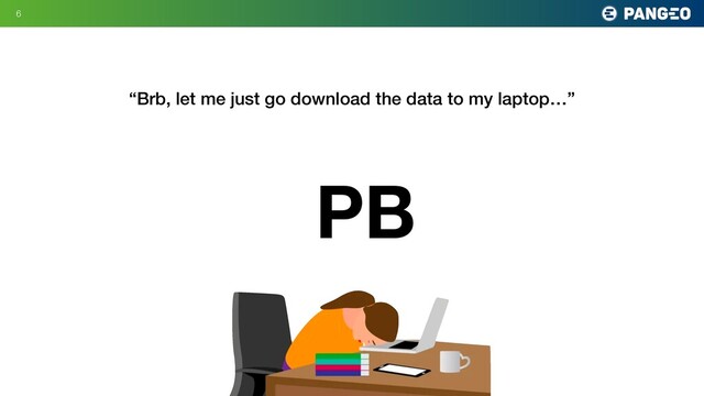 6
PB
“Brb, let me just go download the data to my laptop…”
