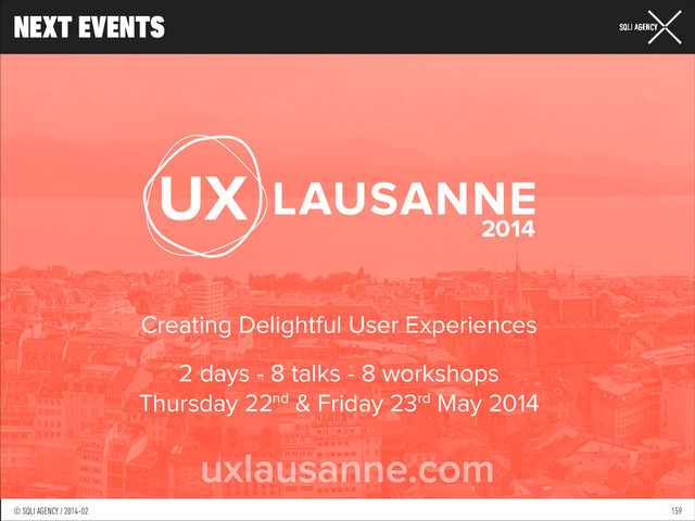 © SQLI AGENCY / 2014-01
© SQLI AGENCY / 2014-02
NEXT EVENTS
159
Creating Delightful User Experiences
2 days - 8 talks - 8 workshops
Thursday 22nd & Friday 23rd May 2014
uxlausanne.com
