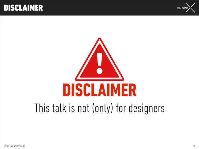 © SQLI AGENCY / 2014-01
© SQLI AGENCY / 2014-02
DISCLAIMER
17
DISCLAIMER
This talk is not (only) for designers
