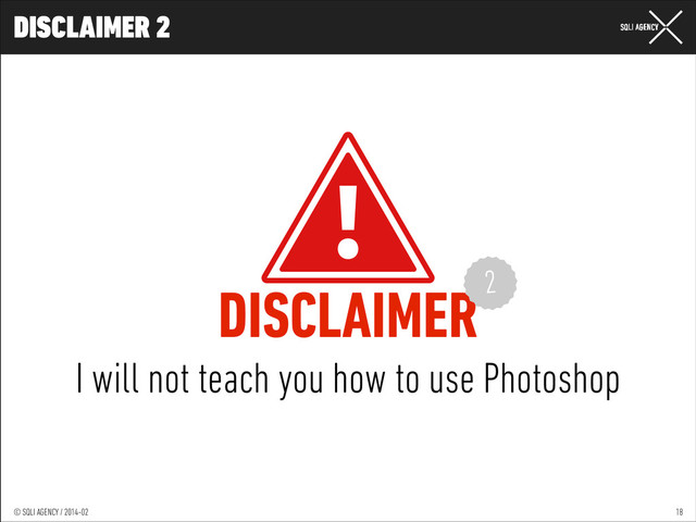 © SQLI AGENCY / 2014-01
© SQLI AGENCY / 2014-02
DISCLAIMER 2
18
DISCLAIMER
I will not teach you how to use Photoshop
2
