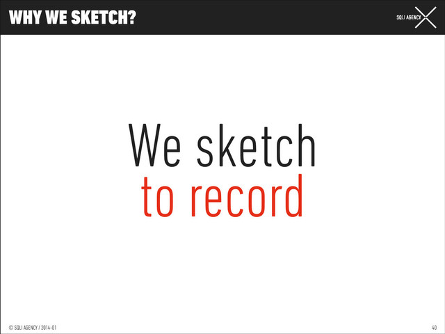 © SQLI AGENCY / 2014-01
© SQLI AGENCY / 2014-02
© SQLI AGENCY / 2014-01
WHY WE SKETCH?
40
We sketch
to record
