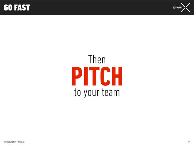 © SQLI AGENCY / 2014-01
© SQLI AGENCY / 2014-02
© SQLI AGENCY / 2014-01
GO FAST
79
Then
PITCH
to your team
