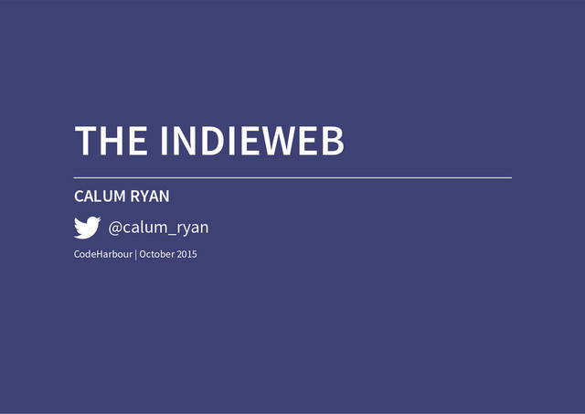THE INDIEWEB
CALUM RYAN
@calum_ryan
CodeHarbour | October 2015
