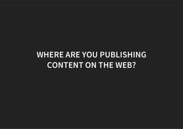 WHERE ARE YOU PUBLISHING
CONTENT ON THE WEB?
