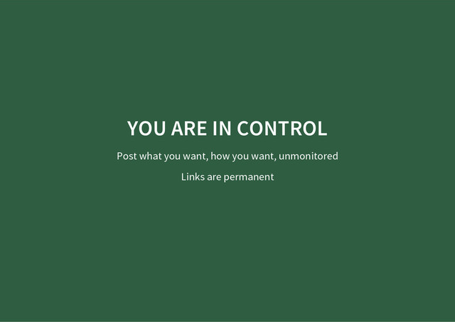 YOU ARE IN CONTROL
Post what you want, how you want, unmonitored
Links are permanent
