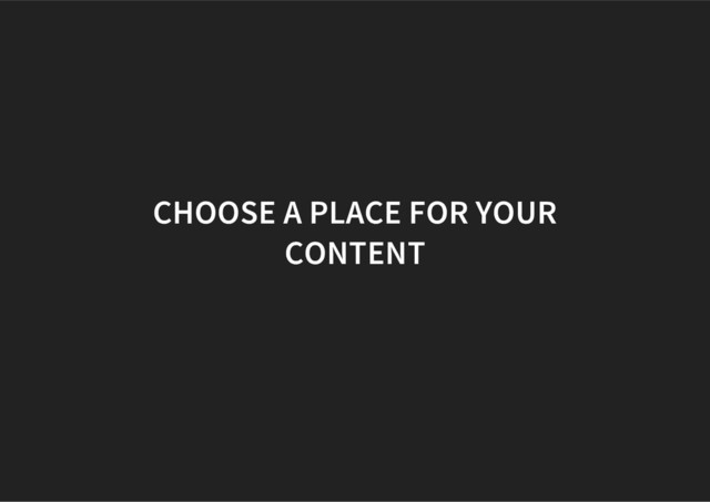 CHOOSE A PLACE FOR YOUR
CONTENT
