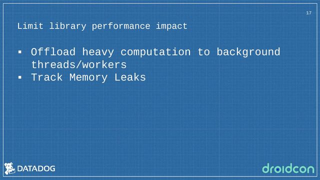 Limit library performance impact
17
▪ Offload heavy computation to background
threads/workers
▪ Track Memory Leaks
