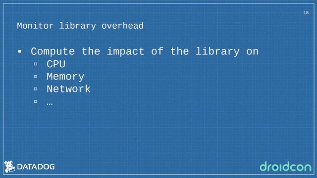 Monitor library overhead
18
▪ Compute the impact of the library on
▫ CPU
▫ Memory
▫ Network
▫ …
