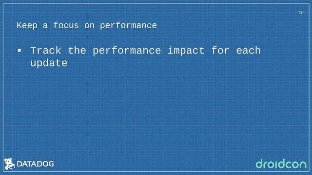 Keep a focus on performance
19
▪ Track the performance impact for each
update
