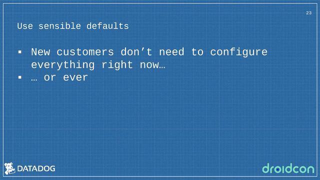 Use sensible defaults
23
▪ New customers don’t need to configure
everything right now…
▪ … or ever
