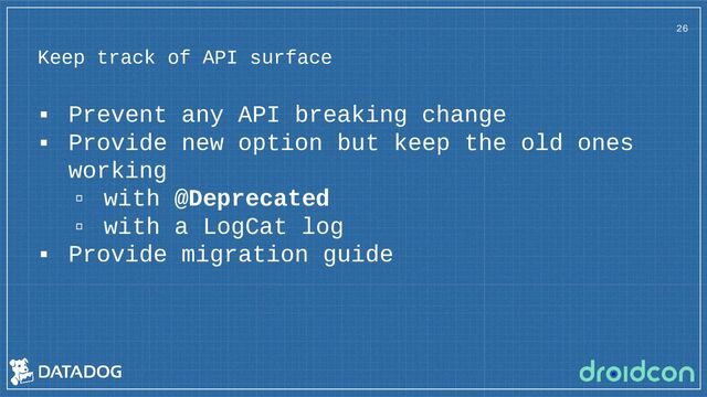 Keep track of API surface
26
▪ Prevent any API breaking change
▪ Provide new option but keep the old ones
working
▫ with @Deprecated
▫ with a LogCat log
▪ Provide migration guide
