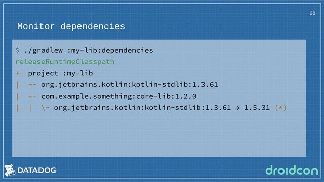 Monitor dependencies
$ ./gradlew :my-lib:dependencies
releaseRuntimeClasspath
+- project :my-lib
| +- org.jetbrains.kotlin:kotlin-stdlib:1.3.61
| +- com.example.something:core-lib:1.2.0
| | \- org.jetbrains.kotlin:kotlin-stdlib:1.3.61 → 1.5.31 (*)
28
